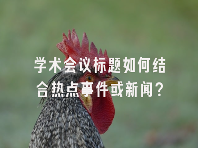 学术会议标题如何结合热点事件或新闻？