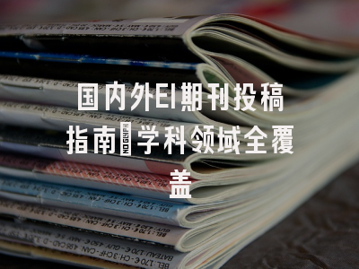 国内外EI期刊投稿指南：学科领域全覆盖