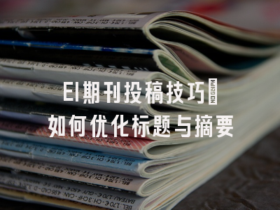 EI期刊投稿技巧：如何优化标题与摘要