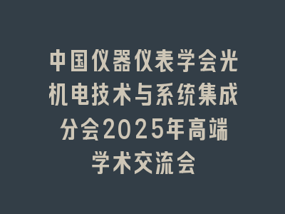 中国仪器仪表学会光机电技术与系统集成分会2025年高端学术交流会