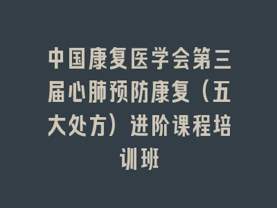 中国康复医学会第三届心肺预防康复(五大处方)进阶课程培训班