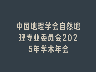 中国地理学会自然地理专业委员会2025年学术年会