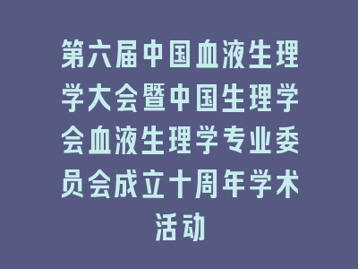 第六届中国血液生理学大会暨中国生理学会血液生理学专业委员会成立十周年学术活动