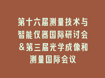 第十六届测量技术与智能仪器国际研讨会&第三届光学成像和测量国际会议