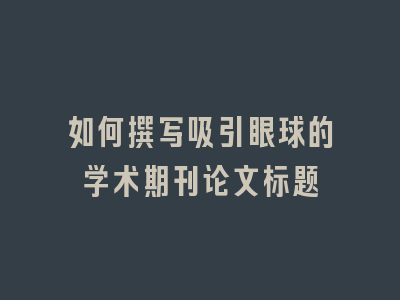 如何撰写吸引眼球的学术期刊论文标题