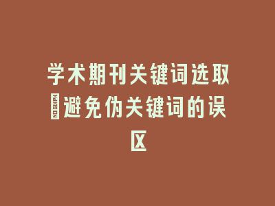 学术期刊关键词选取：避免伪关键词的误区