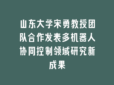 山东大学宋勇教授团队合作发表多机器人协同控制领域研究新成果