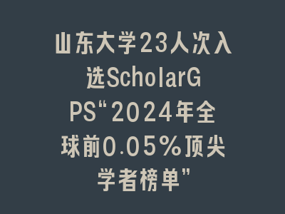 山东大学23人次入选ScholarGPS“2024年全球前0.05%顶尖学者榜单”