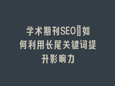 学术期刊SEO：如何利用长尾关键词提升影响力