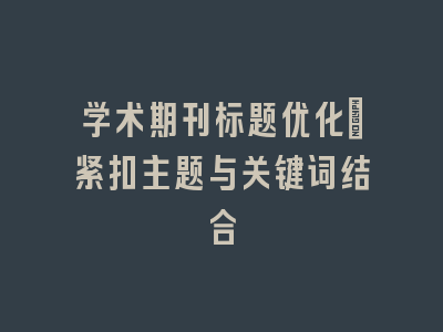 学术期刊标题优化：紧扣主题与关键词结合