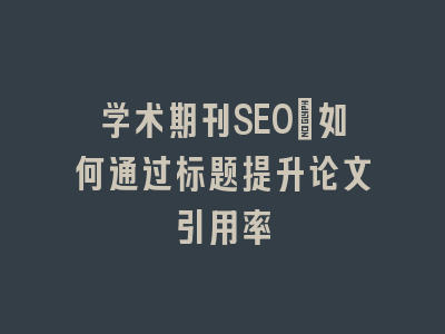 学术期刊SEO：如何通过标题提升论文引用率