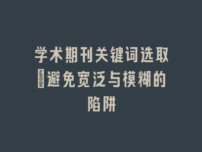 学术期刊关键词选取：避免宽泛与模糊的陷阱