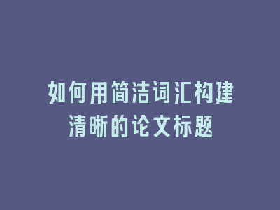 如何用简洁词汇构建清晰的论文标题