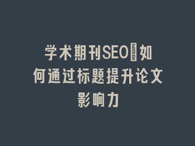 学术期刊SEO：如何通过标题提升论文影响力