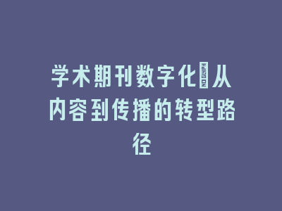 学术期刊数字化：从内容到传播的转型路径