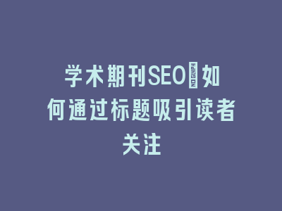 学术期刊SEO：如何通过标题吸引读者关注