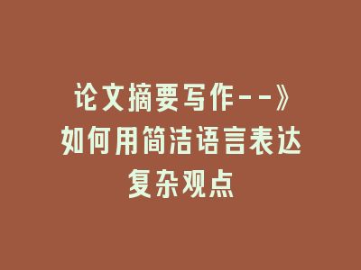 论文摘要写作--》如何用简洁语言表达复杂观点