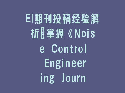 EI期刊投稿经验解析：掌握《Noise Control Engineering Journal》的审稿密码