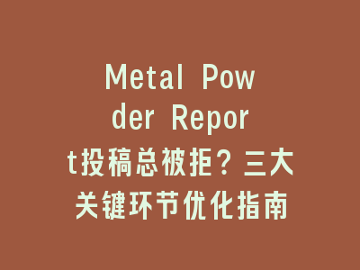 Metal Powder Report投稿总被拒？三大关键环节优化指南