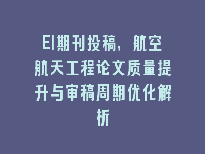 EI期刊投稿，航空航天工程论文质量提升与审稿周期优化解析