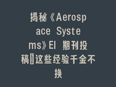 揭秘《Aerospace Systems》EI 期刊投稿：这些经验千金不换