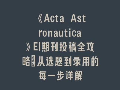 《Acta Astronautica》EI期刊投稿全攻略：从选题到录用的每一步详解