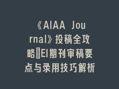 《AIAA Journal》投稿全攻略：EI期刊审稿要点与录用技巧解析