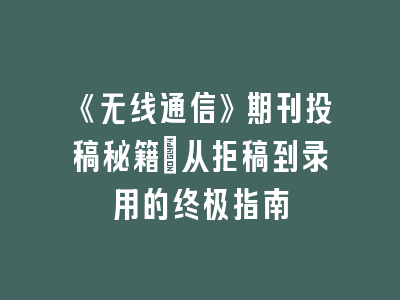 《无线通信》期刊投稿秘籍：从拒稿到录用的终极指南