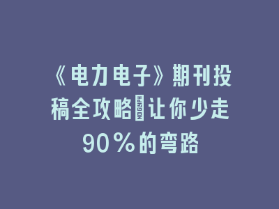 《电力电子》期刊投稿全攻略：让你少走90%的弯路