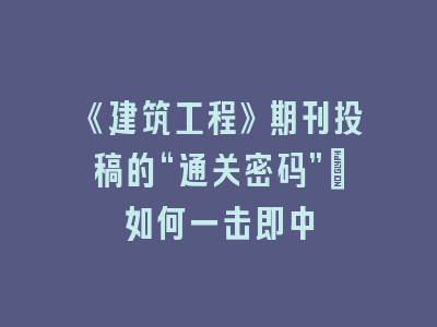 《建筑工程》期刊投稿的“通关密码”：如何一击即中