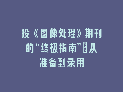 投《图像处理》期刊的“终极指南”：从准备到录用