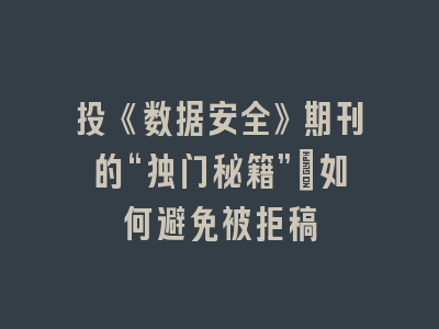 投《数据安全》期刊的“独门秘籍”：如何避免被拒稿