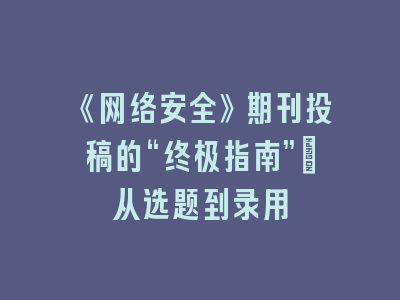 《网络安全》期刊投稿的“终极指南”：从选题到录用