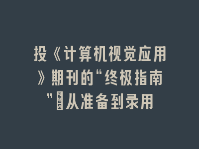 投《计算机视觉应用》期刊的“终极指南”：从准备到录用