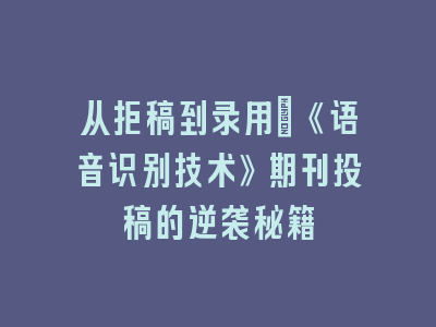 从拒稿到录用：《语音识别技术》期刊投稿的逆袭秘籍