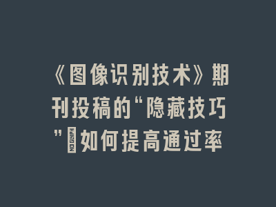 《图像识别技术》期刊投稿的“隐藏技巧”：如何提高通过率