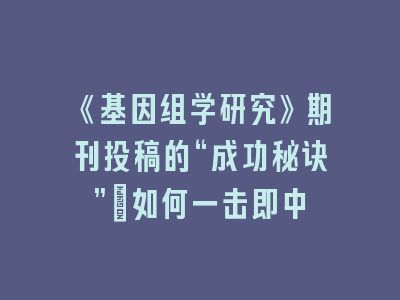 《基因组学研究》期刊投稿的“成功秘诀”：如何一击即中