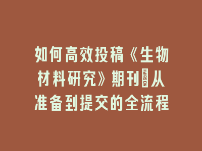 如何高效投稿《生物材料研究》期刊：从准备到提交的全流程