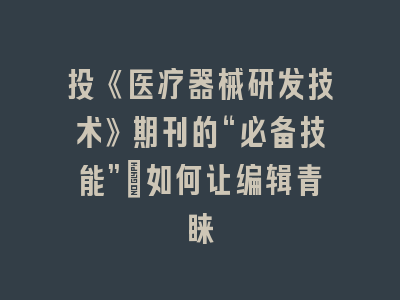 投《医疗器械研发技术》期刊的“必备技能”：如何让编辑青睐