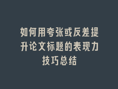 如何用夸张或反差提升论文标题的表现力技巧总结