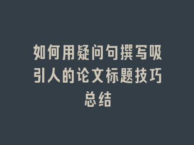 如何用疑问句撰写吸引人的论文标题技巧总结