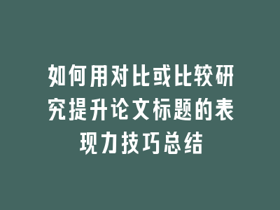 如何用对比或比较研究提升论文标题的表现力技巧总结