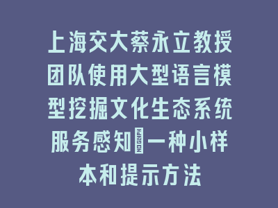 上海交大蔡永立教授团队使用大型语言模型挖掘文化生态系统服务感知：一种小样本和提示方法