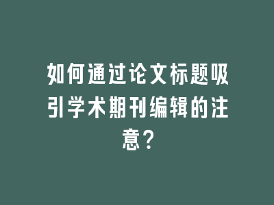 如何通过论文标题吸引学术期刊编辑的注意？