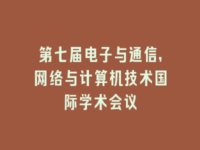 第七届电子与通信，网络与计算机技术国际学术会议