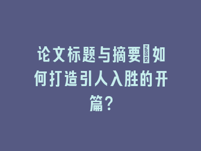 论文标题与摘要：如何打造引人入胜的开篇？