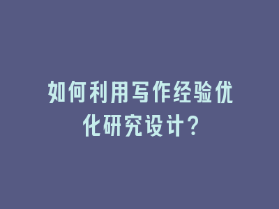 如何利用写作经验优化研究设计？