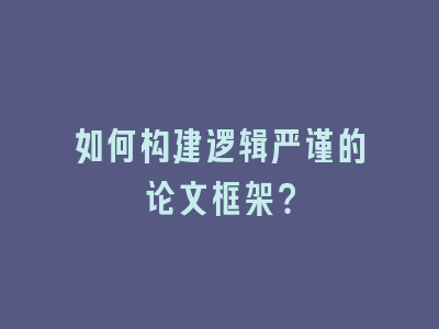 如何构建逻辑严谨的论文框架？