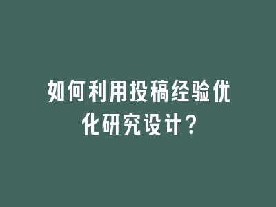 如何利用投稿经验优化研究设计？