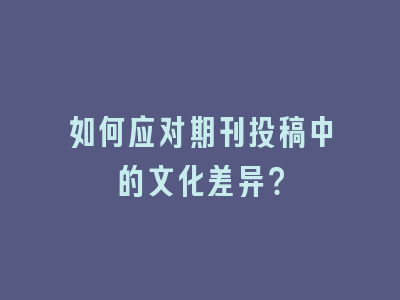 如何应对期刊投稿中的文化差异？